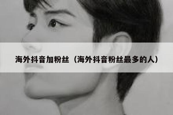 海外抖音加粉丝（海外抖音粉丝最多的人） 第1张