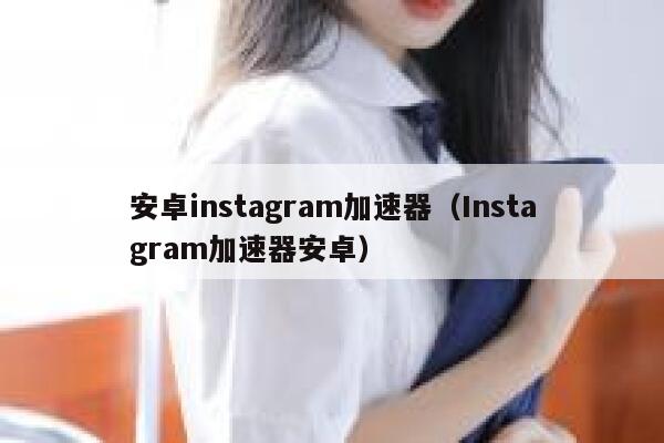 安卓instagram加速器（Instagram加速器安卓） 第1张