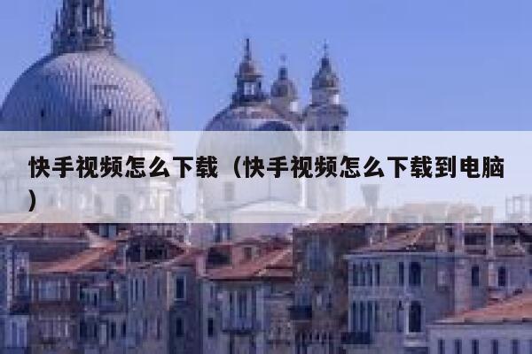 快手视频怎么下载（快手视频怎么下载到电脑） 第1张