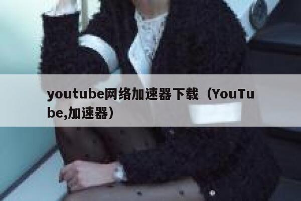 youtube网络加速器下载（YouTube,加速器） 第1张