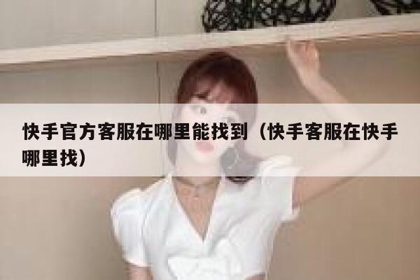 快手官方客服在哪里能找到（快手客服在快手哪里找） 第1张