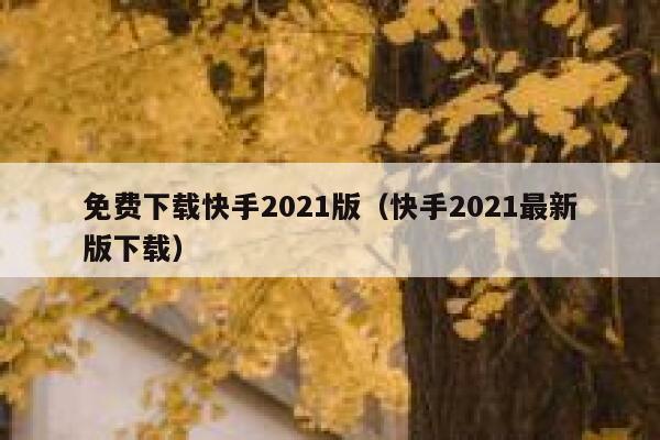 免费下载快手2021版（快手2021最新版下载） 第1张