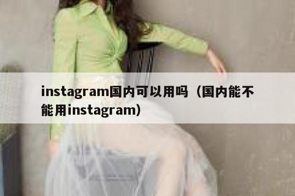 instagram国内可以用吗（国内能不能用instagram） 第1张