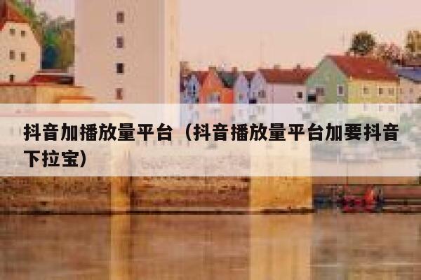 抖音加播放量平台（抖音播放量平台加要抖音下拉宝） 第1张