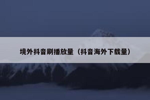 境外抖音刷播放量（抖音海外下载量） 第1张