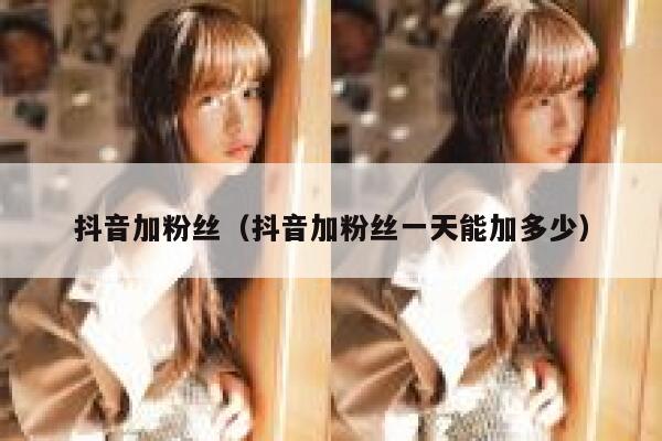 抖音加粉丝（抖音加粉丝一天能加多少） 第1张