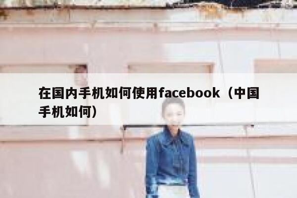 在国内手机如何使用facebook（中国手机如何） 第1张