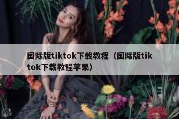国际版tiktok下载教程(国际版tiktok下载教程苹果) 第1张 国际版tiktok下载教程(国际版tiktok下载教程苹果) 第1张