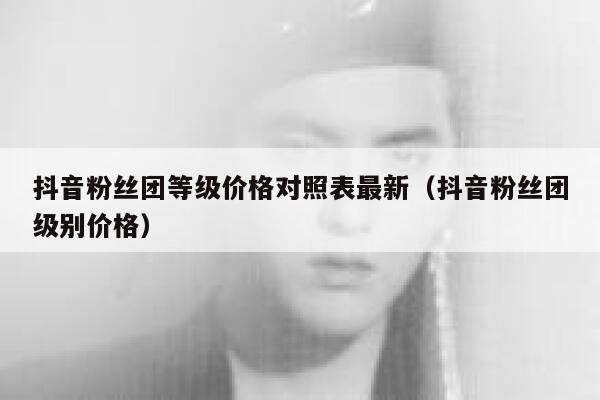 抖音粉丝团等级价格对照表最新（抖音粉丝团级别价格） 第1张