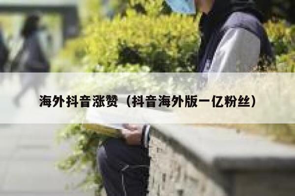 海外抖音涨赞（抖音海外版一亿粉丝） 第1张