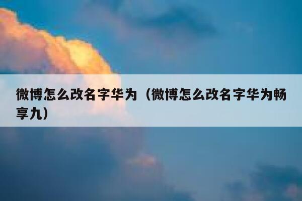 微博怎么改名字华为（微博怎么改名字华为畅享九） 第1张