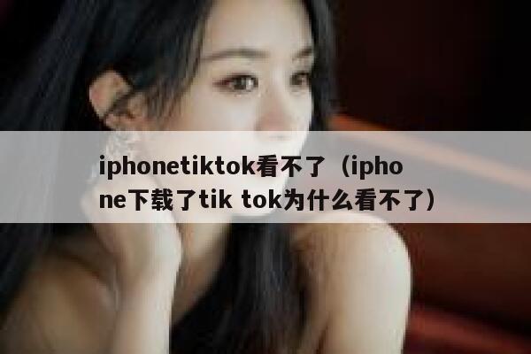 iphonetiktok看不了（iphone下载了tik tok为什么看不了） 第1张
