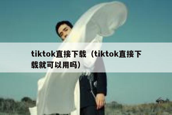 tiktok直接下载（tiktok直接下载就可以用吗） 第1张