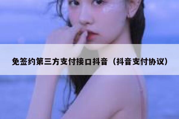 免签约第三方支付接口抖音（抖音支付协议） 第1张