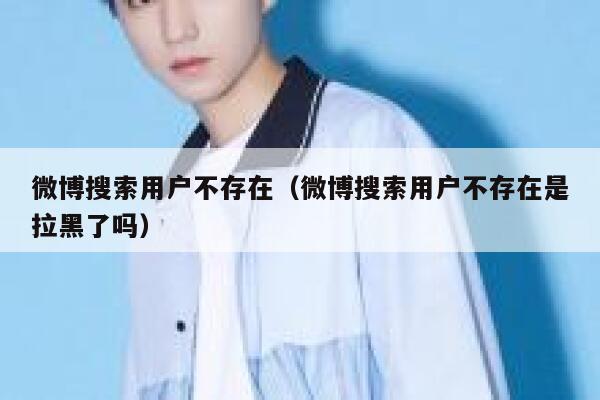 微博搜索用户不存在（微博搜索用户不存在是拉黑了吗） 第1张