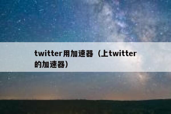 twitter用加速器（上twitter的加速器） 第1张