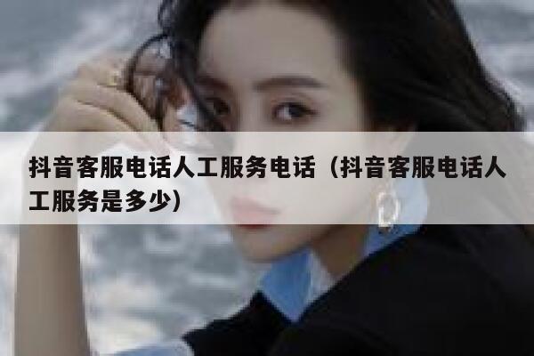 抖音客服电话人工服务电话（抖音客服电话人工服务是多少） 第1张