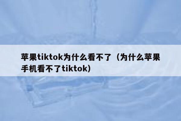 苹果tiktok为什么看不了（为什么苹果手机看不了tiktok） 第1张