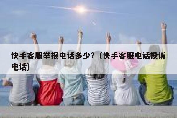 快手客服举报电话多少?（快手客服电话投诉电话） 第1张