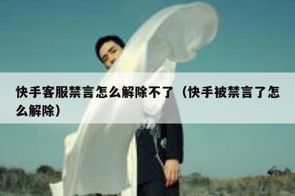 快手客服禁言怎么解除不了（快手被禁言了怎么解除） 第1张