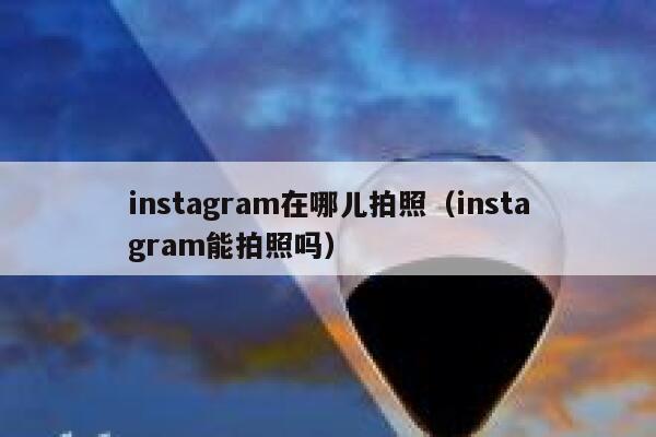 instagram在哪儿拍照（instagram能拍照吗） 第1张