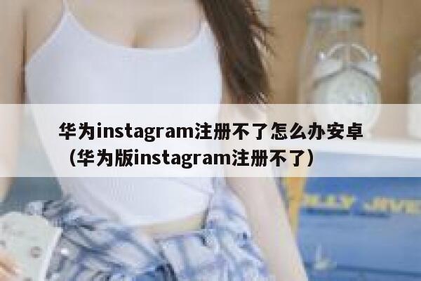 华为instagram注册不了怎么办安卓（华为版instagram注册不了） 第1张