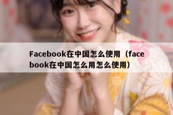 Facebook在中国怎么使用（facebook在中国怎么用怎么使用） 第1张