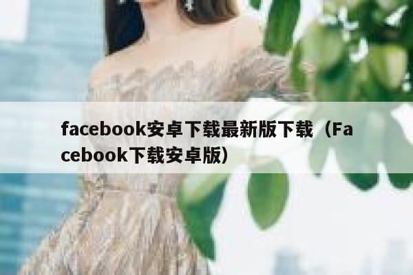 facebook安卓下载最新版下载（Facebook下载安卓版） 第1张