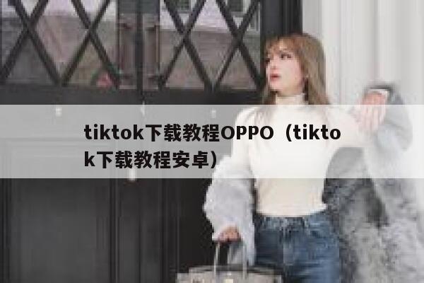 tiktok下载教程OPPO（tiktok下载教程安卓） 第1张