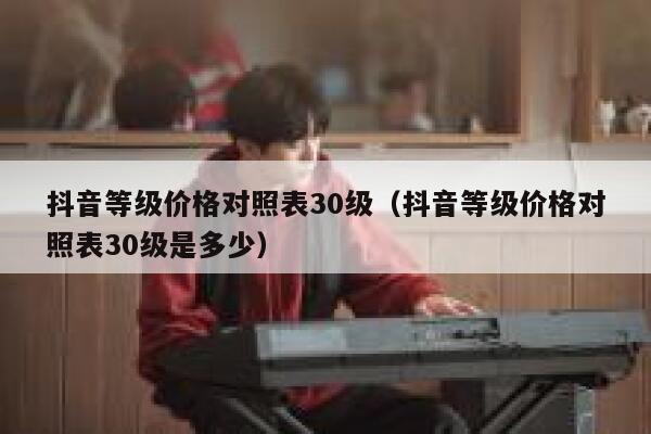 抖音等级价格对照表30级（抖音等级价格对照表30级是多少） 第1张