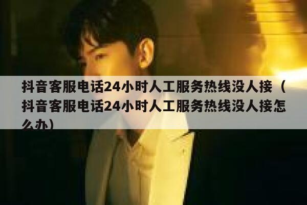抖音客服电话24小时人工服务热线没人接（抖音客服电话24小时人工服务热线没人接怎么办） 第1张