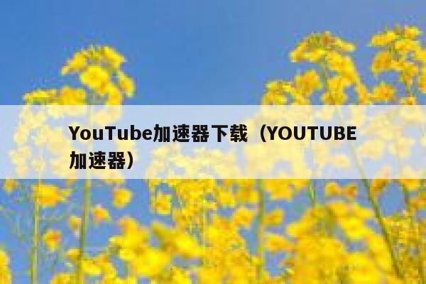 YouTube加速器下载（YOUTUBE加速器） 第1张