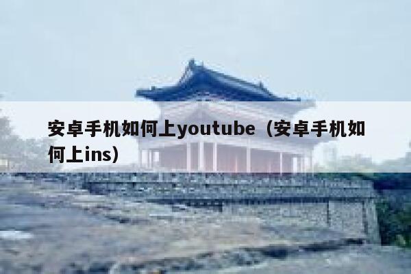 安卓手机如何上youtube（安卓手机如何上ins） 第1张