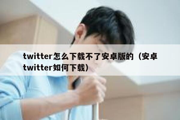 twitter怎么下载不了安卓版的（安卓twitter如何下载） 第1张