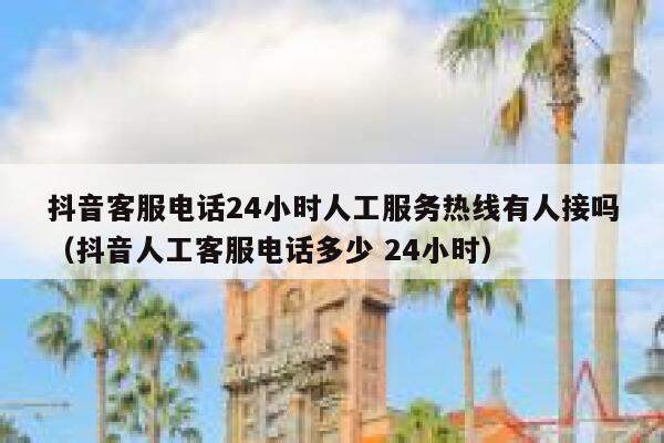 抖音客服电话24小时人工服务热线有人接吗（抖音人工客服电话多少 24小时） 第1张