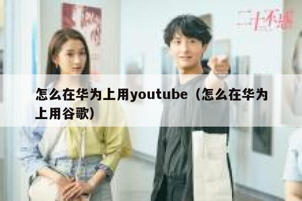 怎么在华为上用youtube（怎么在华为上用谷歌） 第1张