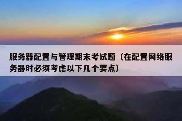 服务器配置与管理期末考试题（在配置网络服务器时必须考虑以下几个要点） 第1张