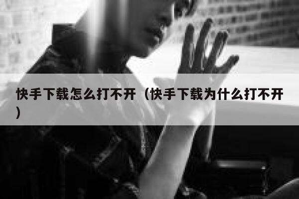 快手下载怎么打不开（快手下载为什么打不开） 第1张