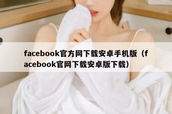 facebook官方网下载安卓手机版（facebook官网下载安卓版下载） 第1张
