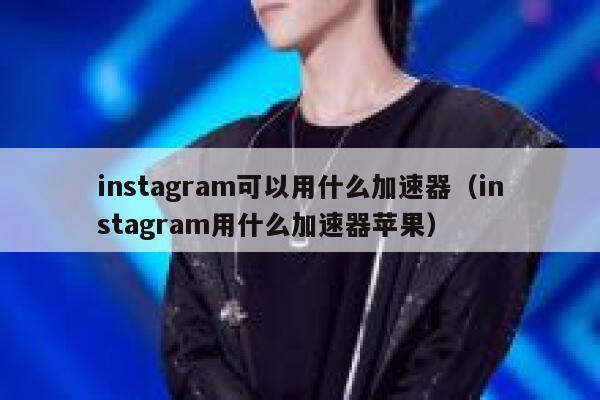 instagram可以用什么加速器（instagram用什么加速器苹果） 第1张