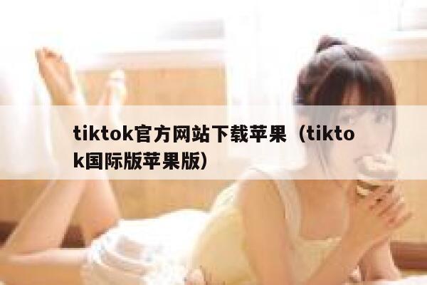 tiktok官方网站下载苹果（tiktok国际版苹果版） 第1张