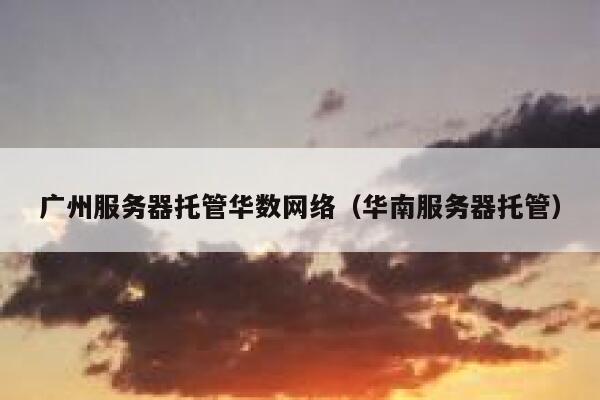 广州服务器托管华数网络（华南服务器托管） 第1张