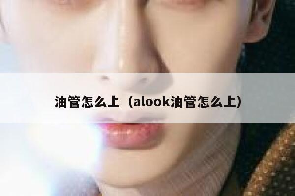 油管怎么上（alook油管怎么上） 第1张
