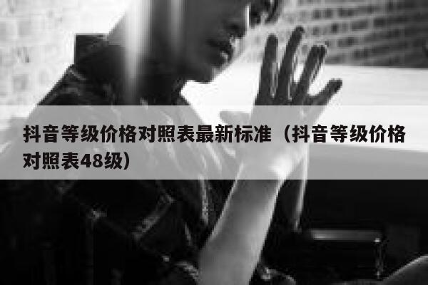 抖音等级价格对照表最新标准（抖音等级价格对照表48级） 第1张