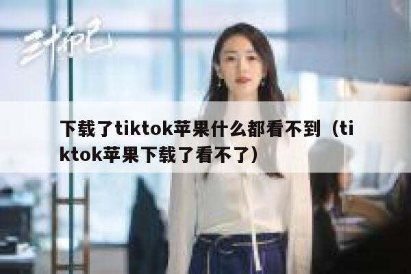 下载了tiktok苹果什么都看不到（tiktok苹果下载了看不了） 第1张