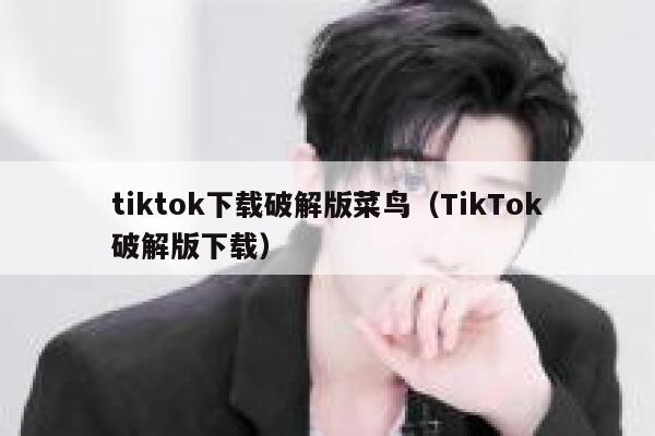 tiktok下载破解版菜鸟（TikTok破解版下载） 第1张