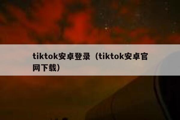 tiktok安卓登录（tiktok安卓官网下载） 第1张