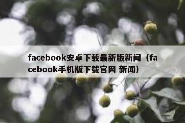 facebook安卓下载最新版新闻（facebook手机版下载官网 新闻） 第1张