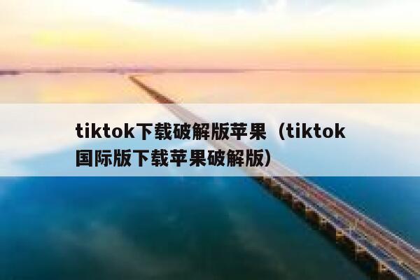tiktok下载破解版苹果（tiktok国际版下载苹果破解版） 第1张