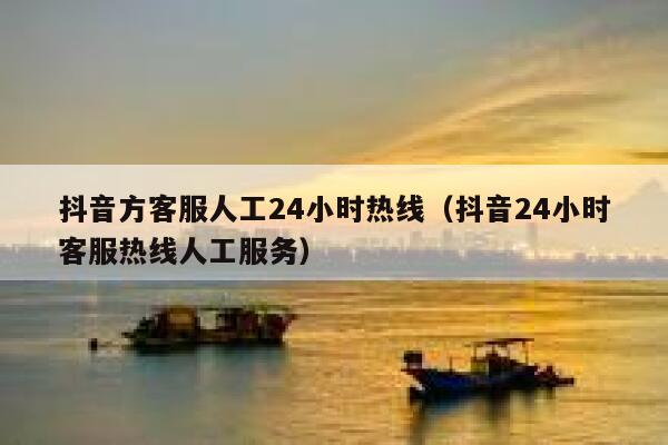 抖音方客服人工24小时热线（抖音24小时客服热线人工服务） 第1张